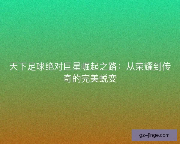 天下足球绝对巨星崛起之路：从荣耀到传奇的完美蜕变
