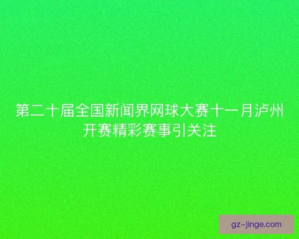 第二十届全国新闻界网球大赛十一月泸州开赛精彩赛事引关注