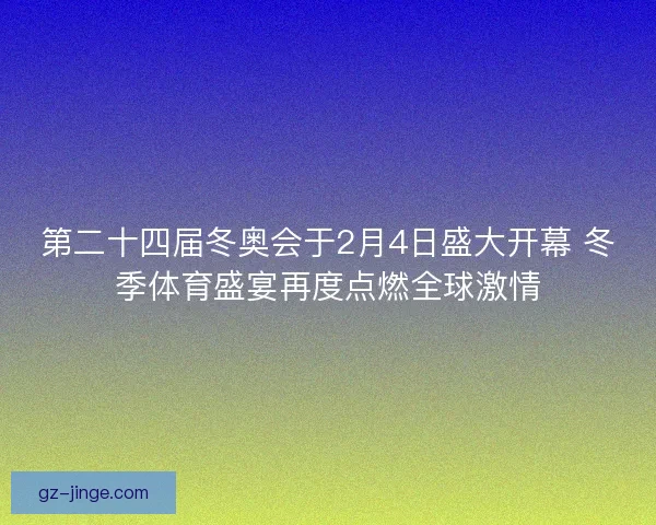 第二十四届冬奥会于2月4日盛大开幕 冬季体育盛宴再度点燃全球激情