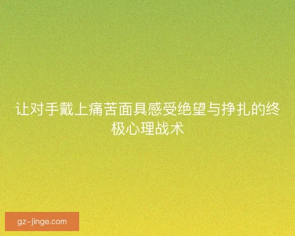 让对手戴上痛苦面具感受绝望与挣扎的终极心理战术
