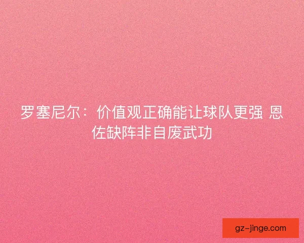 罗塞尼尔：价值观正确能让球队更强 恩佐缺阵非自废武功