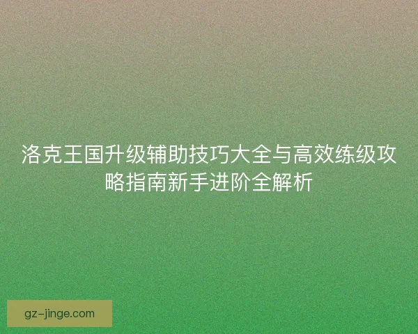 洛克王国升级辅助技巧大全与高效练级攻略指南新手进阶全解析