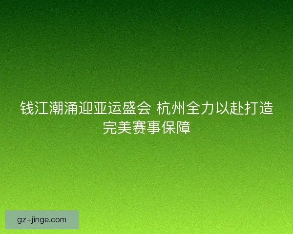 钱江潮涌迎亚运盛会 杭州全力以赴打造完美赛事保障