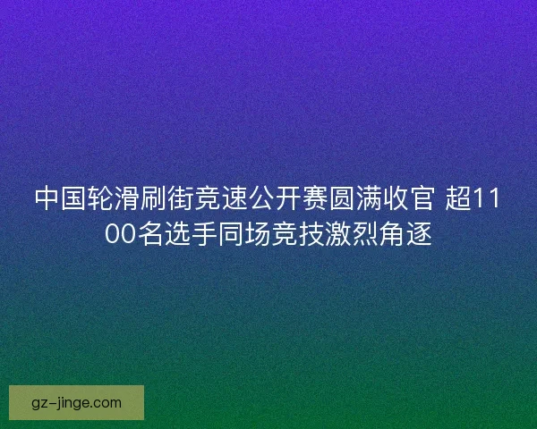 中国轮滑刷街竞速公开赛圆满收官 超1100名选手同场竞技激烈角逐